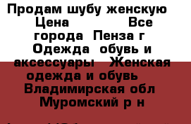 Продам шубу женскую  › Цена ­ 15 000 - Все города, Пенза г. Одежда, обувь и аксессуары » Женская одежда и обувь   . Владимирская обл.,Муромский р-н